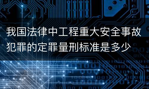 我国法律中工程重大安全事故犯罪的定罪量刑标准是多少