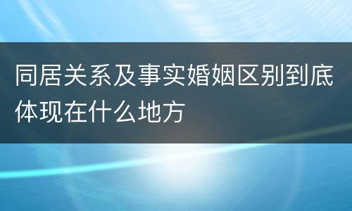 同居关系及事实婚姻区别到底体现在什么地方