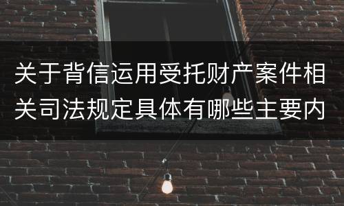 关于背信运用受托财产案件相关司法规定具体有哪些主要内容