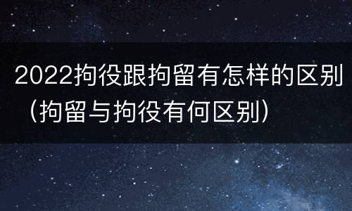 2022拘役跟拘留有怎样的区别（拘留与拘役有何区别）
