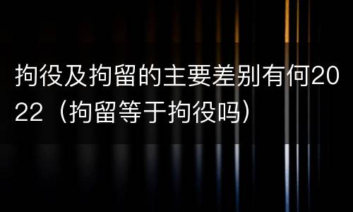 拘役及拘留的主要差别有何2022（拘留等于拘役吗）