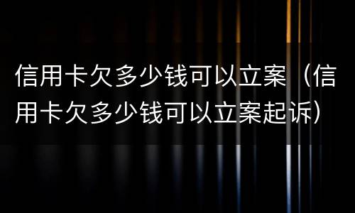 信用卡欠多少钱可以立案（信用卡欠多少钱可以立案起诉）