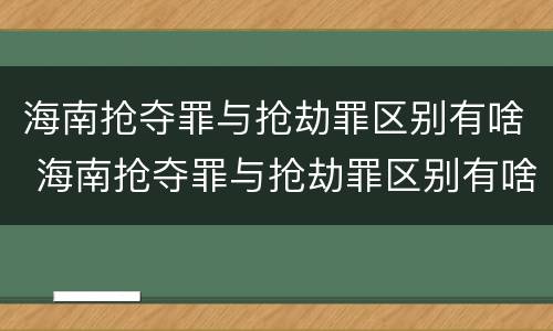 海南抢夺罪与抢劫罪区别有啥 海南抢夺罪与抢劫罪区别有啥关系