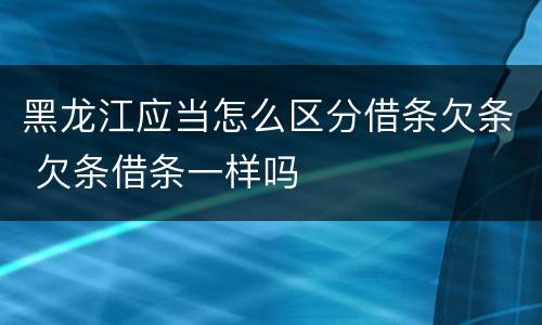黑龙江应当怎么区分借条欠条 欠条借条一样吗