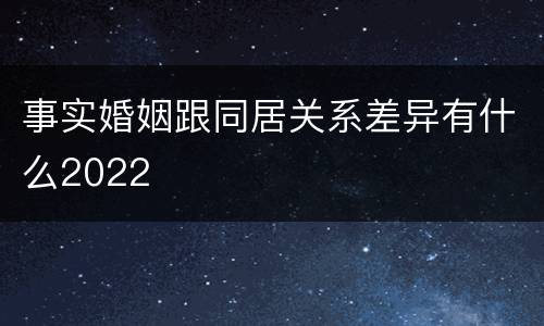 事实婚姻跟同居关系差异有什么2022