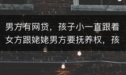 男方有网贷，孩子小一直跟着女方跟姥姥男方要抚养权，孩子会判给男方吗