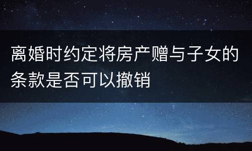 离婚时约定将房产赠与子女的条款是否可以撤销