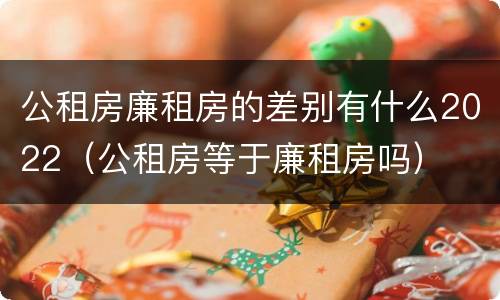 公租房廉租房的差别有什么2022（公租房等于廉租房吗）