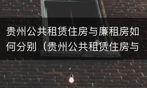 贵州公共租赁住房与廉租房如何分别（贵州公共租赁住房与廉租房如何分别选择）