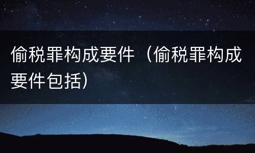 偷税罪构成要件（偷税罪构成要件包括）