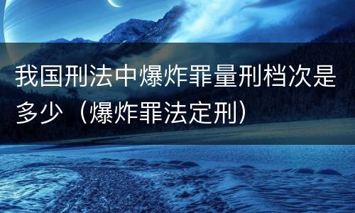 我国刑法中爆炸罪量刑档次是多少（爆炸罪法定刑）