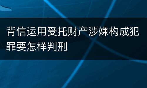 背信运用受托财产涉嫌构成犯罪要怎样判刑