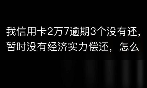 我信用卡2万7逾期3个没有还，暂时没有经济实力偿还，怎么办，银行说要报案