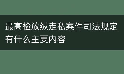 最高检放纵走私案件司法规定有什么主要内容