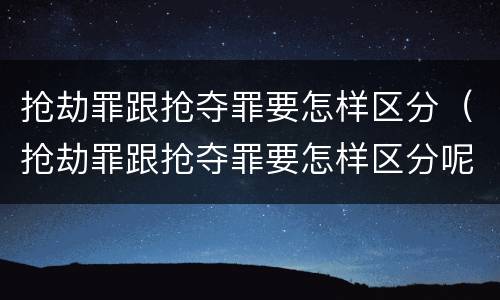 抢劫罪跟抢夺罪要怎样区分（抢劫罪跟抢夺罪要怎样区分呢）