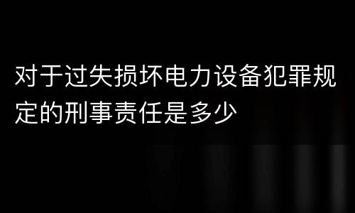 对于过失损坏电力设备犯罪规定的刑事责任是多少