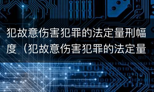 犯故意伤害犯罪的法定量刑幅度（犯故意伤害犯罪的法定量刑幅度为多少）