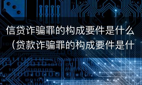 信贷诈骗罪的构成要件是什么（贷款诈骗罪的构成要件是什么）