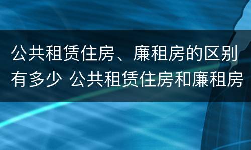 公共租赁住房、廉租房的区别有多少 公共租赁住房和廉租房