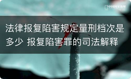 法律报复陷害规定量刑档次是多少 报复陷害罪的司法解释
