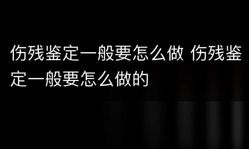 伤残鉴定一般要怎么做 伤残鉴定一般要怎么做的