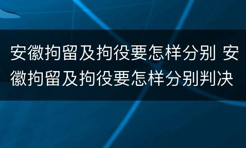 安徽拘留及拘役要怎样分别 安徽拘留及拘役要怎样分别判决