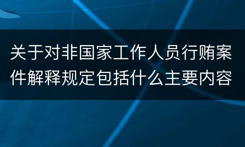 关于对非国家工作人员行贿案件解释规定包括什么主要内容