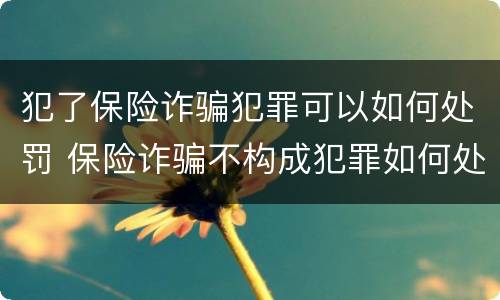 犯了保险诈骗犯罪可以如何处罚 保险诈骗不构成犯罪如何处罚