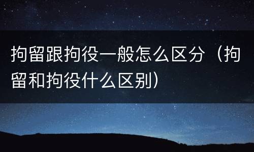 拘留跟拘役一般怎么区分（拘留和拘役什么区别）
