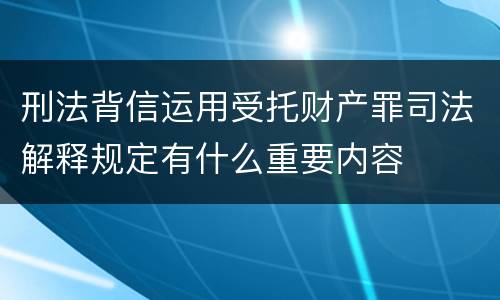 刑法背信运用受托财产罪司法解释规定有什么重要内容