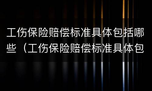 工伤保险赔偿标准具体包括哪些（工伤保险赔偿标准具体包括哪些方面）