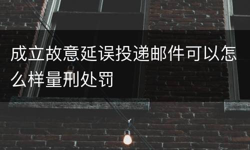 成立故意延误投递邮件可以怎么样量刑处罚
