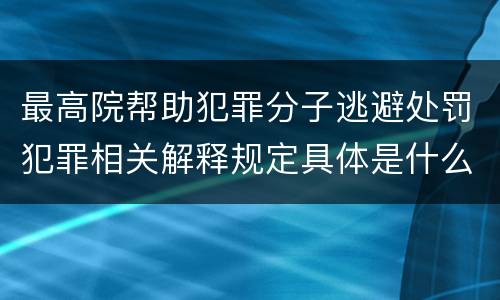 最高院帮助犯罪分子逃避处罚犯罪相关解释规定具体是什么内容