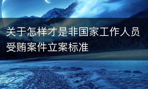 关于怎样才是非国家工作人员受贿案件立案标准