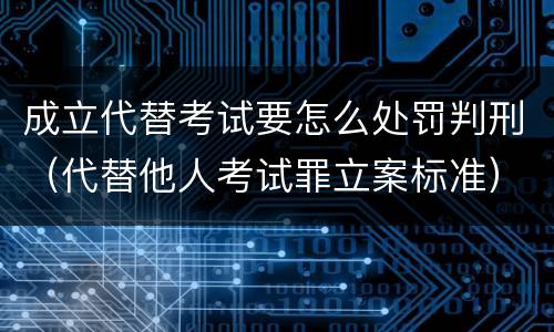 成立代替考试要怎么处罚判刑（代替他人考试罪立案标准）