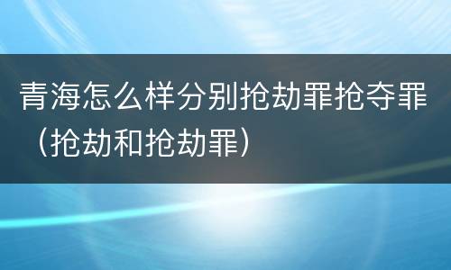 青海怎么样分别抢劫罪抢夺罪（抢劫和抢劫罪）
