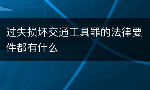 过失损坏交通工具罪的法律要件都有什么