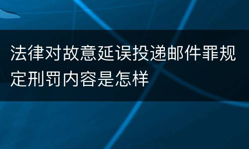 法律对故意延误投递邮件罪规定刑罚内容是怎样
