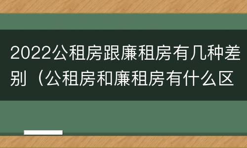 2022公租房跟廉租房有几种差别（公租房和廉租房有什么区别?2019年的）