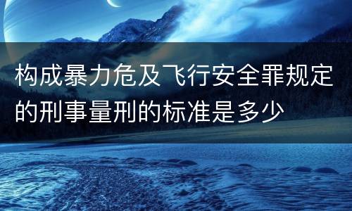 构成暴力危及飞行安全罪规定的刑事量刑的标准是多少