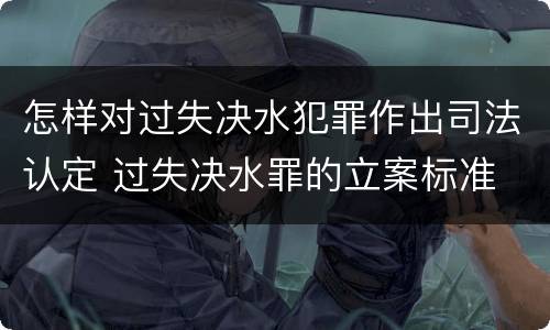 怎样对过失决水犯罪作出司法认定 过失决水罪的立案标准