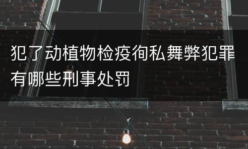 犯了动植物检疫徇私舞弊犯罪有哪些刑事处罚
