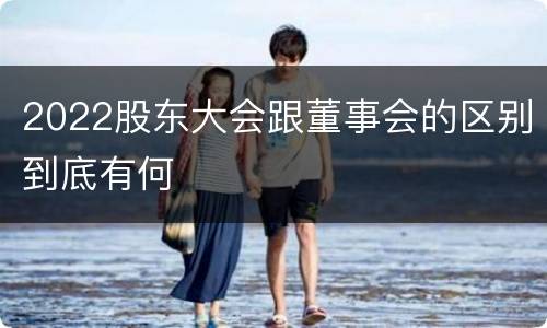 2022股东大会跟董事会的区别到底有何