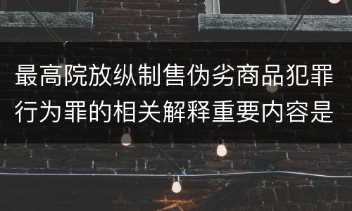 最高院放纵制售伪劣商品犯罪行为罪的相关解释重要内容是什么