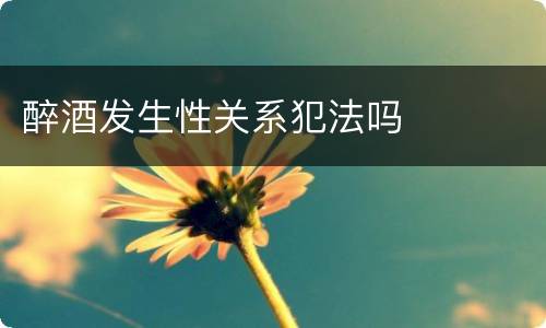 醉酒发生性关系犯法吗