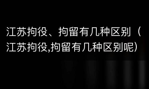江苏拘役、拘留有几种区别（江苏拘役,拘留有几种区别呢）