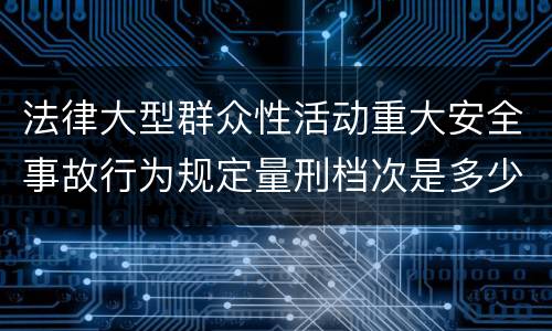 法律大型群众性活动重大安全事故行为规定量刑档次是多少