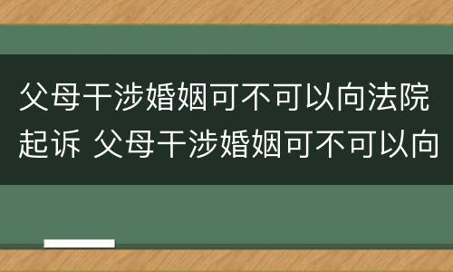 父母干涉婚姻可不可以向法院起诉 父母干涉婚姻可不可以向法院起诉子女