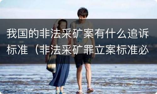 我国的非法采矿案有什么追诉标准（非法采矿罪立案标准必须达到什么程度否则不予立案起诉）