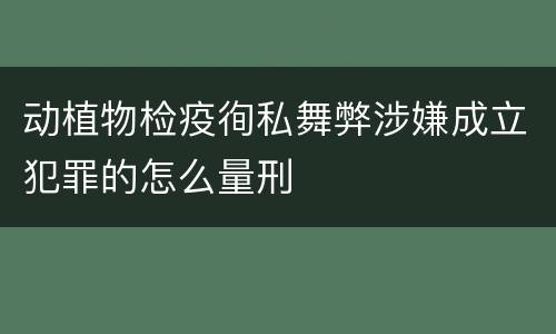动植物检疫徇私舞弊涉嫌成立犯罪的怎么量刑